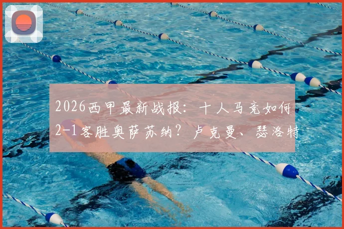 2026西甲最新战报:十人马竞如何2-1客胜奥萨苏纳?卢克曼、瑟洛特进球关键点解析