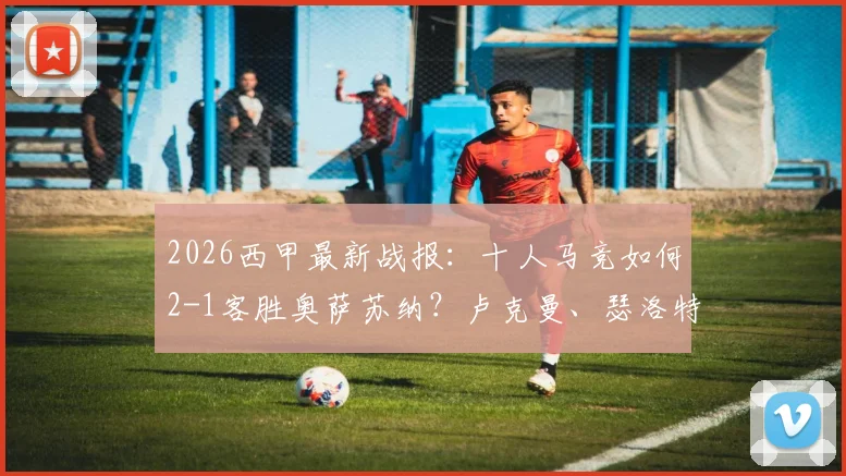 2026西甲最新战报：十人马竞如何2-1客胜奥萨苏纳？卢克曼、瑟洛特进球关键点解析