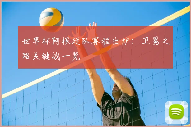世界杯阿根廷队赛程出炉:卫冕之路关键战一览