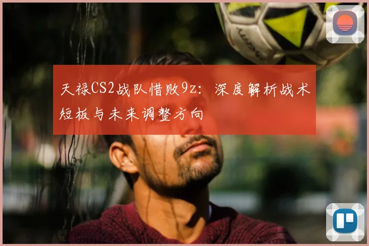 天禄CS2战队惜败9z：深度解析战术短板与未来调整方向