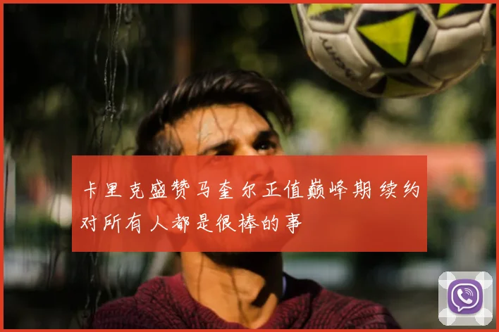 卡里克盛赞马奎尔正值巅峰期 续约对所有人都是很棒的事