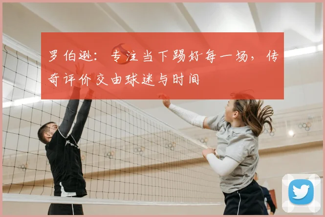 罗伯逊：专注当下踢好每一场，传奇评价交由球迷与时间