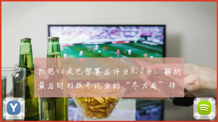 凯恩vs大巴黎赛后评分8.2分:解析最后时刻扳平比分的“尽力局”传奇表现