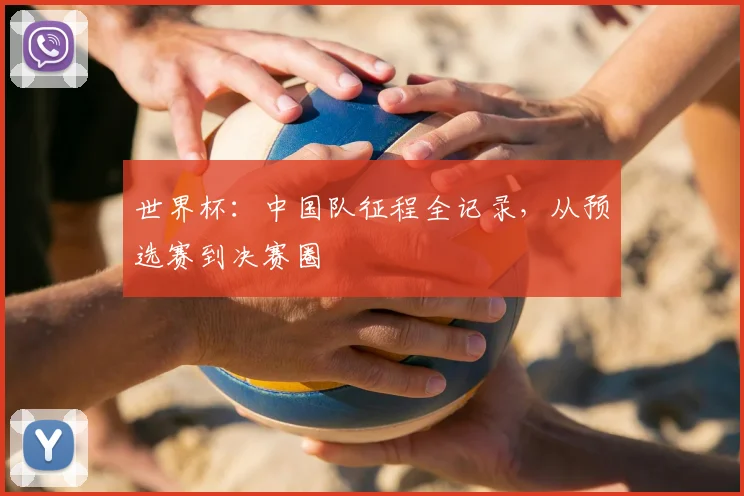 世界杯:中国队征程全记录,从预选赛到决赛圈