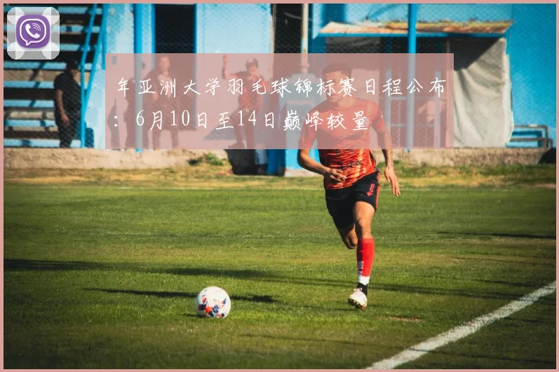 年亚洲大学羽毛球锦标赛日程公布:6月10日至14日巅峰较量