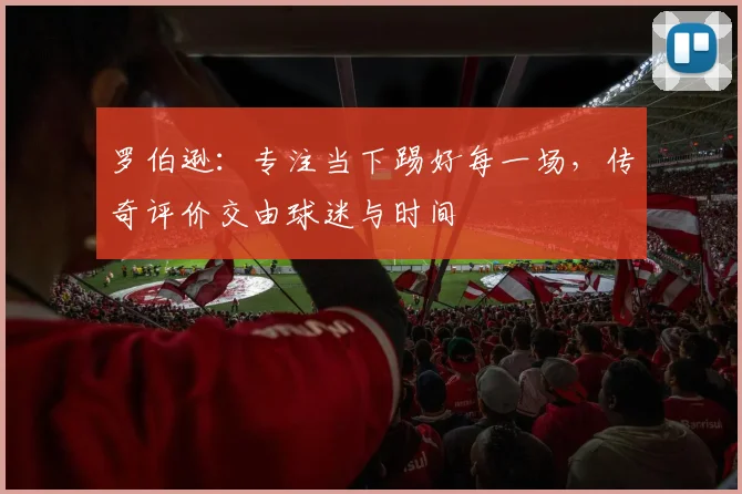 罗伯逊：专注当下踢好每一场，传奇评价交由球迷与时间