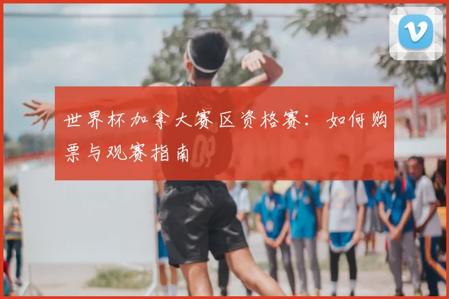 世界杯加拿大赛区资格赛：如何购票与观赛指南