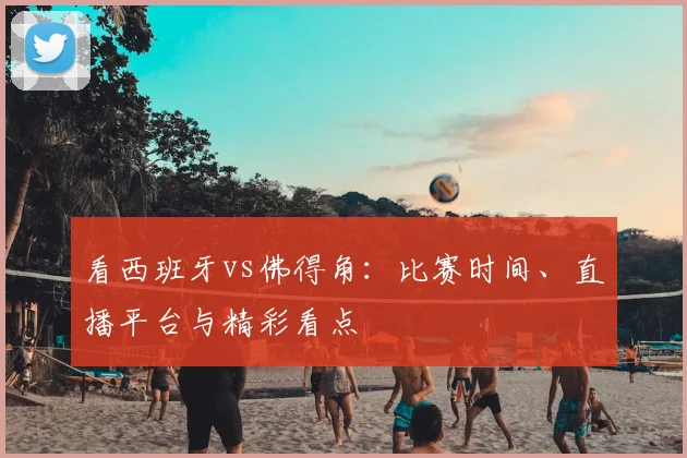看西班牙vs佛得角：比赛时间、直播平台与精彩看点