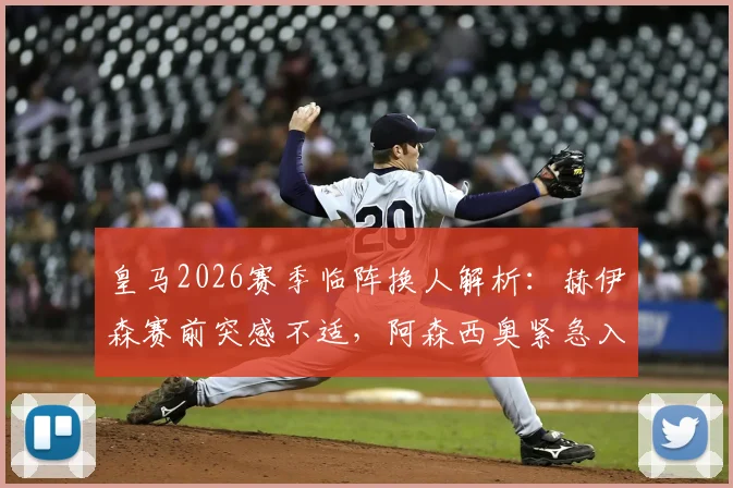 皇马2026赛季临阵换人解析：赫伊森赛前突感不适，阿森西奥紧急入替首发阵容