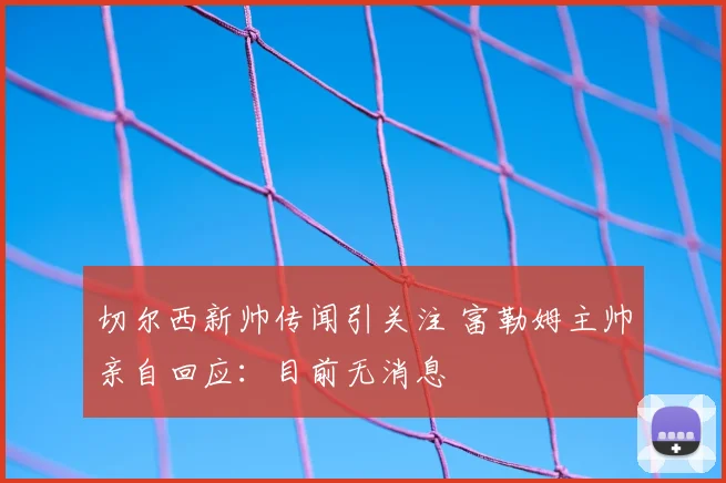 切尔西新帅传闻引关注 富勒姆主帅亲自回应:目前无消息