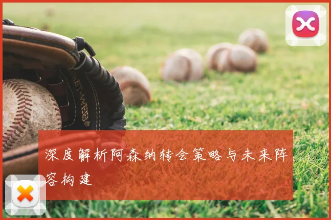 深度解析阿森纳转会策略与未来阵容构建